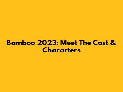 Bamboo 2023: Meet The Cast & Characters