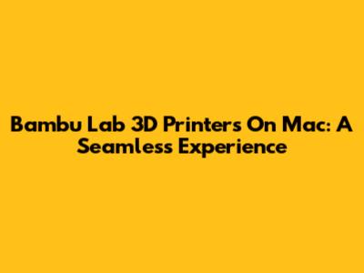 Bambu Lab 3D Printers On Mac: A Seamless Experience