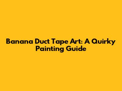 Banana Duct Tape Art: A Quirky Painting Guide