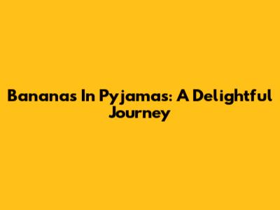 Bananas In Pyjamas: A Delightful Journey