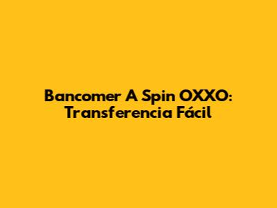 Bancomer A Spin OXXO: Transferencia Fácil