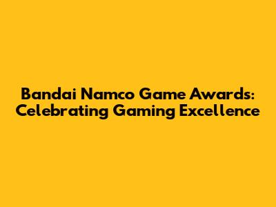 Bandai Namco Game Awards: Celebrating Gaming Excellence
