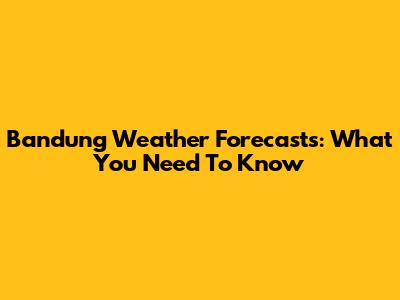 Bandung Weather Forecasts: What You Need To Know