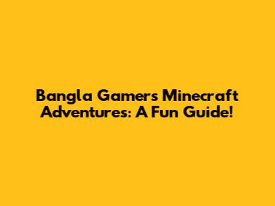 Bangla Gamer's Minecraft Adventures: A Fun Guide!