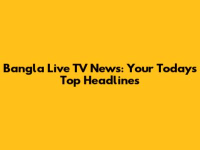 Bangla Live TV News: Your Today's Top Headlines