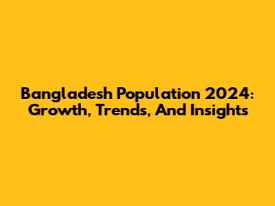 Bangladesh Population 2024: Growth, Trends, And Insights