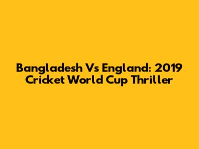 Bangladesh Vs England: 2019 Cricket World Cup Thriller