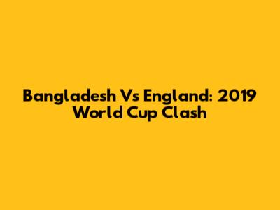 Bangladesh Vs England: 2019 World Cup Clash