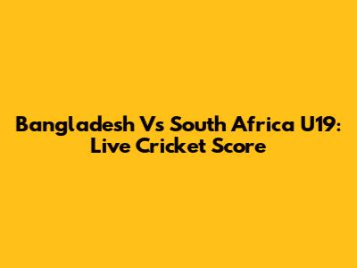 Bangladesh Vs South Africa U19: Live Cricket Score