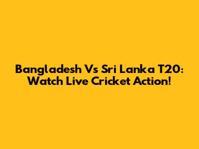 Bangladesh Vs Sri Lanka T20: Watch Live Cricket Action!