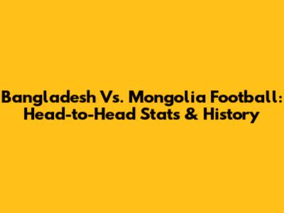Bangladesh Vs. Mongolia Football: Head-to-Head Stats & History