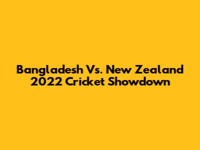 Bangladesh Vs. New Zealand 2022 Cricket Showdown