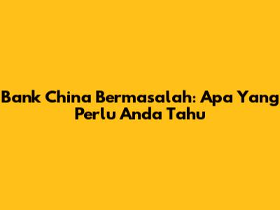 Bank China Bermasalah: Apa Yang Perlu Anda Tahu