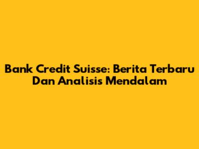 Bank Credit Suisse: Berita Terbaru Dan Analisis Mendalam