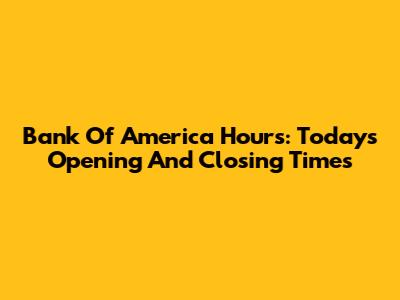 Bank Of America Hours: Today's Opening And Closing Times