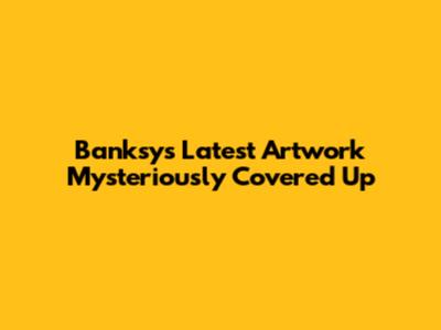 Banksy's Latest Artwork Mysteriously Covered Up