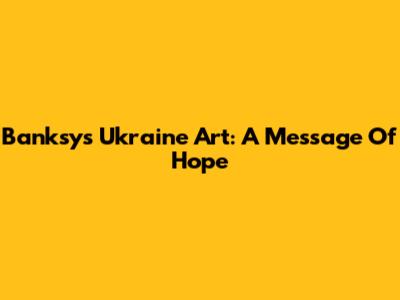 Banksy's Ukraine Art: A Message Of Hope