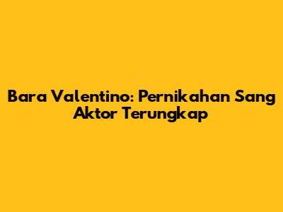 Bara Valentino: Pernikahan Sang Aktor Terungkap