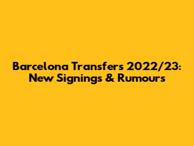 Barcelona Transfers 2022/23: New Signings & Rumours