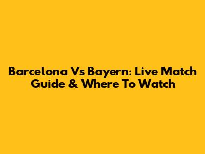 Barcelona Vs Bayern: Live Match Guide & Where To Watch