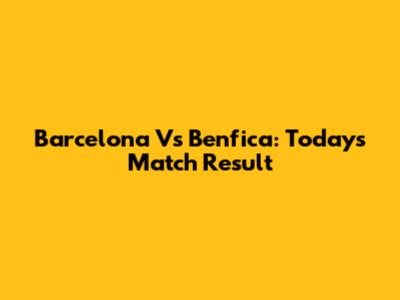 Barcelona Vs Benfica: Today's Match Result