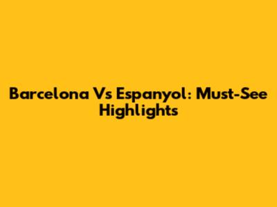 Barcelona Vs Espanyol: Must-See Highlights