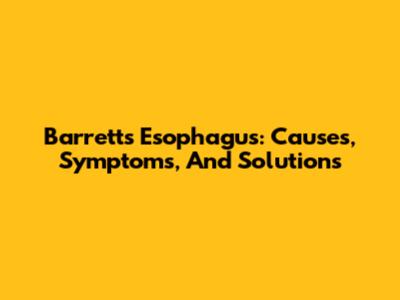 Barrett's Esophagus: Causes, Symptoms, And Solutions