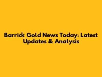 Barrick Gold News Today: Latest Updates & Analysis