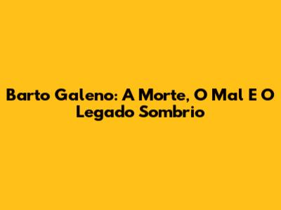 Barto Galeno: A Morte, O Mal E O Legado Sombrio