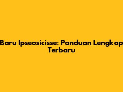 Baru Ipseosicisse: Panduan Lengkap Terbaru