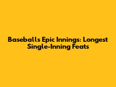 Baseball's Epic Innings: Longest Single-Inning Feats
