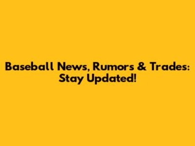 Baseball News, Rumors & Trades: Stay Updated!
