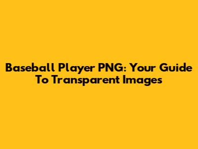 Baseball Player PNG: Your Guide To Transparent Images