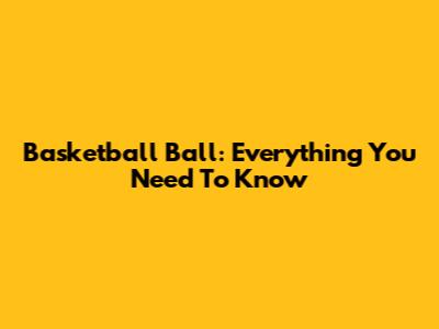 Basketball Ball: Everything You Need To Know
