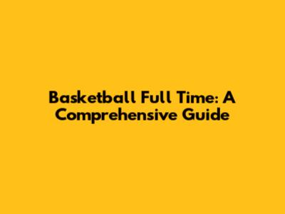 Basketball Full Time: A Comprehensive Guide