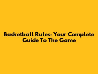 Basketball Rules: Your Complete Guide To The Game