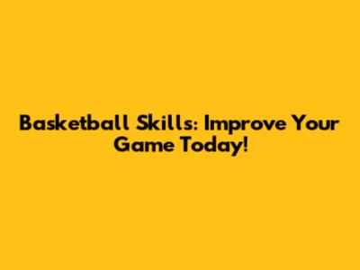 Basketball Skills: Improve Your Game Today!