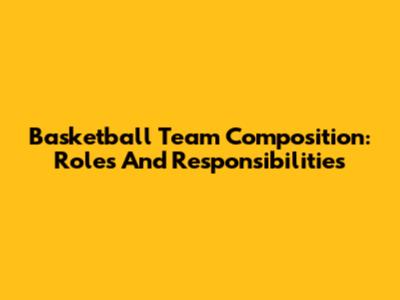 Basketball Team Composition: Roles And Responsibilities