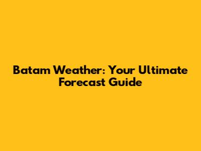 Batam Weather: Your Ultimate Forecast Guide