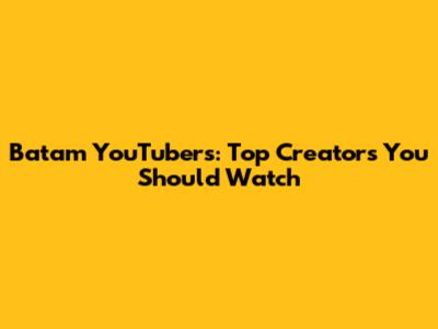 Batam YouTubers: Top Creators You Should Watch