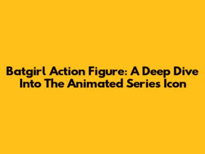 Batgirl Action Figure: A Deep Dive Into The Animated Series Icon