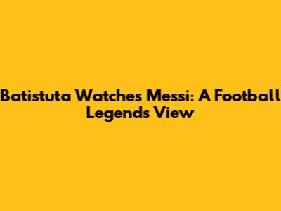 Batistuta Watches Messi: A Football Legend's View