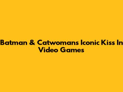 Batman & Catwoman's Iconic Kiss In Video Games