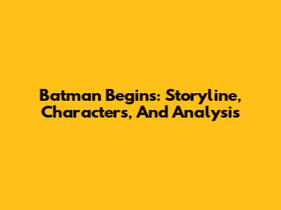 Batman Begins: Storyline, Characters, And Analysis