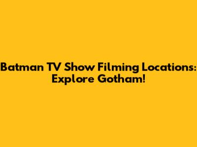Batman TV Show Filming Locations: Explore Gotham!
