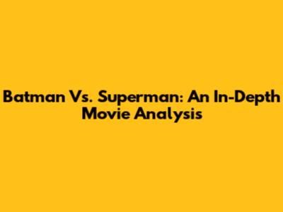 Batman Vs. Superman: An In-Depth Movie Analysis