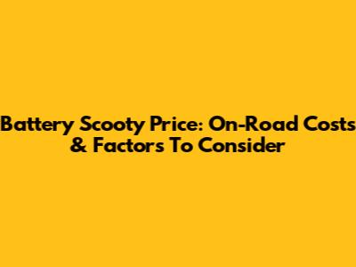 Battery Scooty Price: On-Road Costs & Factors To Consider