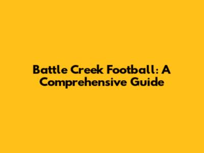Battle Creek Football: A Comprehensive Guide