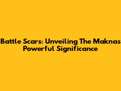 Battle Scars: Unveiling The Makna's Powerful Significance