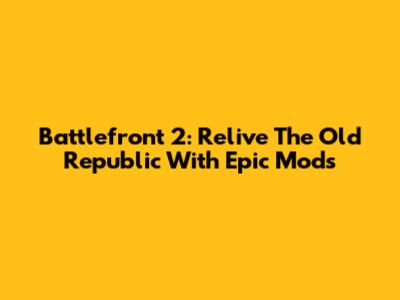 Battlefront 2: Relive The Old Republic With Epic Mods